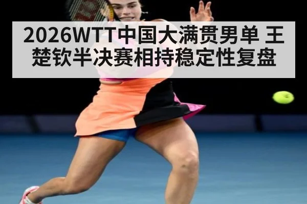 2026WTT中国大满贯男单 王楚钦半决赛相持稳定性复盘
