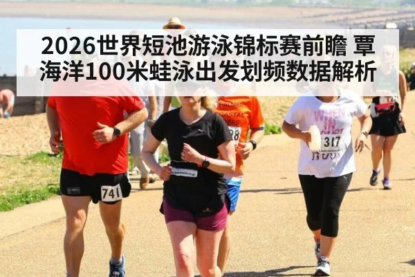 2026世界短池游泳锦标赛前瞻 覃海洋100米蛙泳出发划频数据解析